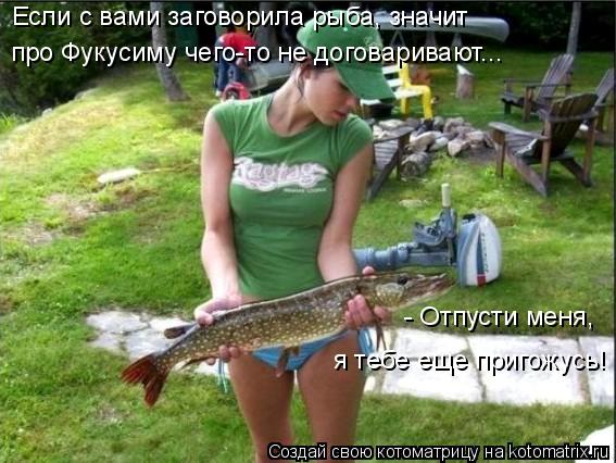 - Отпусти меня, я тебе еще пригожусь! Если с вами заговорила рыба, значит про Фукусиму чего-то не д... Котоматрица: - Отпусти меня, я тебе еще пригожусь! Если с вами заговорила рыба, значит про Фукусиму чего-то не договаривают...