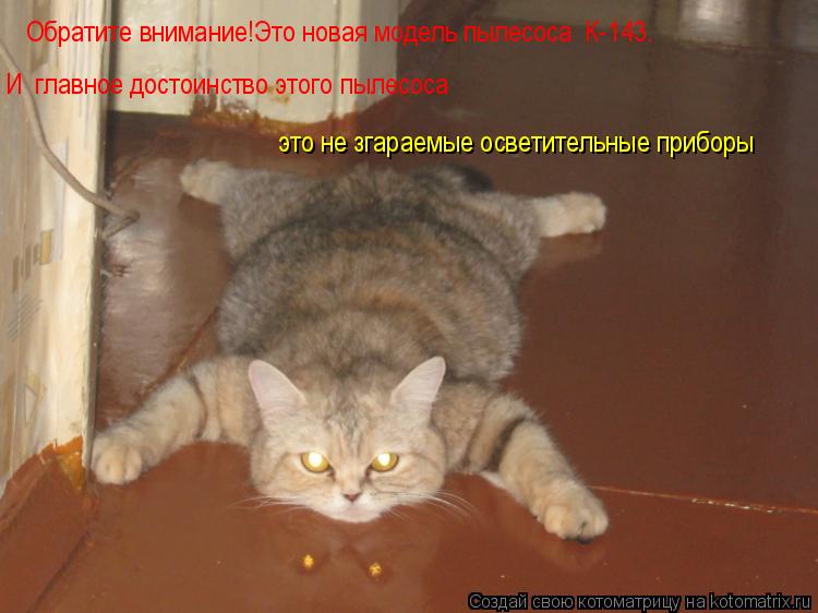 Обратите внимание!Это новая модель пылесоса К-143. И главное достоинство этого пылесоса это не зга... Котоматрица: Обратите внимание!Это новая модель пылесоса К-143. И главное достоинство этого пылесоса это не згараемые осветительные приборы