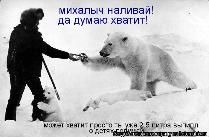 михалыч наливай! может хватит просто ты уже 2.5 литра выпилл о детях подумай да думаю хватит!... Котоматрица: михалыч наливай! может хватит просто ты уже 2.5 литра выпилл о детях подумай да думаю хватит!