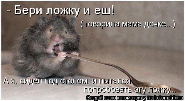 - Бери ложку и еш! ( говорила мама дочке...) попробовать эту ложку... А я, сидел под столом, и пыталс... Котоматрица: - Бери ложку и еш! ( говорила мама дочке...) попробовать эту ложку... А я, сидел под столом, и пытался