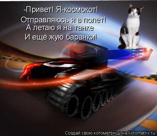 -Привет! Я-космокот! Отправляюсь я в полёт! А летаю я на танке И ещё жую баранки!... Котоматрица: -Привет! Я-космокот! Отправляюсь я в полёт! А летаю я на танке И ещё жую баранки!