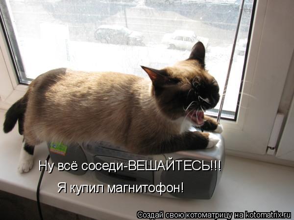 Ну всё соседи-ВЕШАЙТЕСЬ!!! Я купил магнитофон!... Котоматрица: Ну всё соседи-ВЕШАЙТЕСЬ!!! Я купил магнитофон!