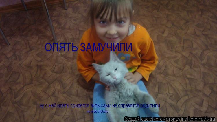 ОПЯТЬ ЗАМУЧИЛИ ну с ней идеть придётся вить сами не справятся родитили но я ее люблю... Котоматрица: ОПЯТЬ ЗАМУЧИЛИ ну с ней идеть придётся вить сами не справятся родитили но я ее люблю