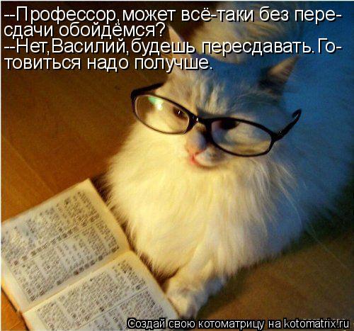 --Профессор,может всё-таки без пере- сдачи обойдёмся? --Нет,Василий,будешь пересдавать.Го- товиться н... Котоматрица: --Профессор,может всё-таки без пере- сдачи обойдёмся? --Нет,Василий,будешь пересдавать.Го- товиться надо получше.