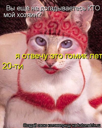 Вы ещё не догадываетесь КТО мой хозяин? мой хозяин? я отвечу:это гомик лет 20-ти 20-ти... Котоматрица: Вы ещё не догадываетесь КТО мой хозяин? мой хозяин? я отвечу:это гомик лет 20-ти 20-ти
