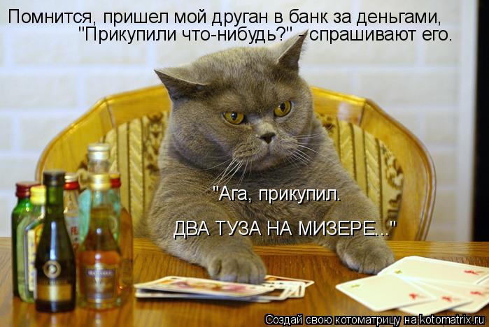 Помнится, пришел мой друган в банк за деньгами, "Прикупили что-нибудь?" - спрашивают его. "Ага, прик... Котоматрица: Помнится, пришел мой друган в банк за деньгами, "Прикупили что-нибудь?" - спрашивают его. "Ага, прикупил. ДВА ТУЗА НА МИЗЕРЕ..."