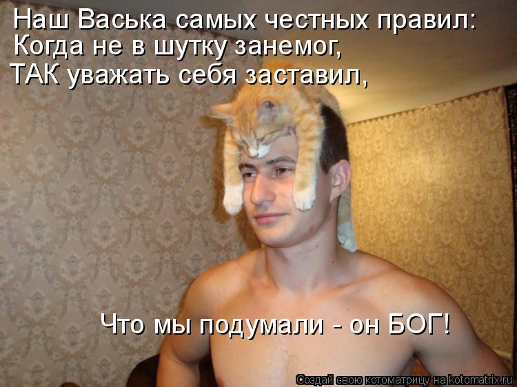 Наш Васька самых честных правил: Когда не в шутку занемог, ТАК уважать себя заставил, Что мы подума... Котоматрица: Наш Васька самых честных правил: Когда не в шутку занемог, ТАК уважать себя заставил, Что мы подумали - он БОГ!