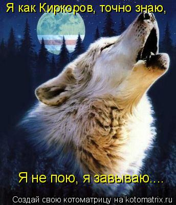 Я как Киркоров, точно знаю, Я не пою, я завываю....... Котоматрица: Я как Киркоров, точно знаю, Я не пою, я завываю....