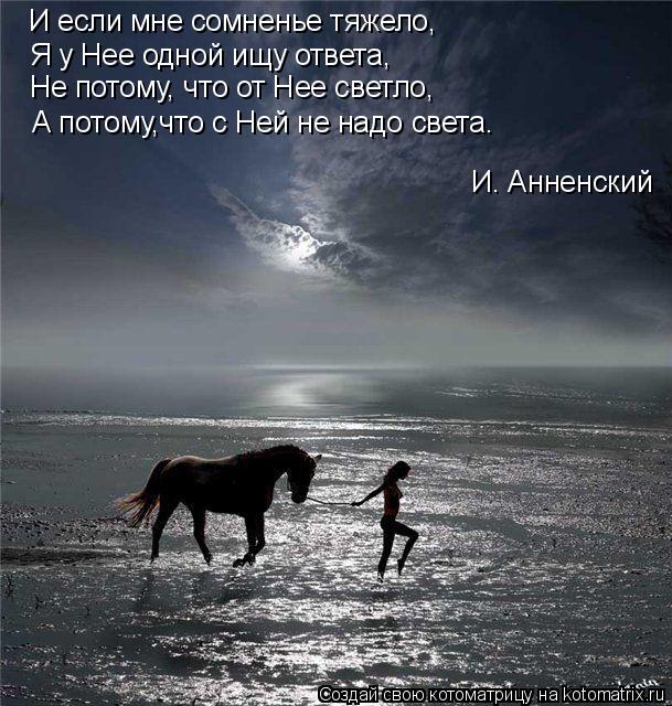 И если мне сомненье тяжело, Я у Нее одной ищу ответа, А потому,что с Ней не надо света. Не потому, чт... Котоматрица: И если мне сомненье тяжело, Я у Нее одной ищу ответа, А потому,что с Ней не надо света. Не потому, что от Нее светло, И. Анненский