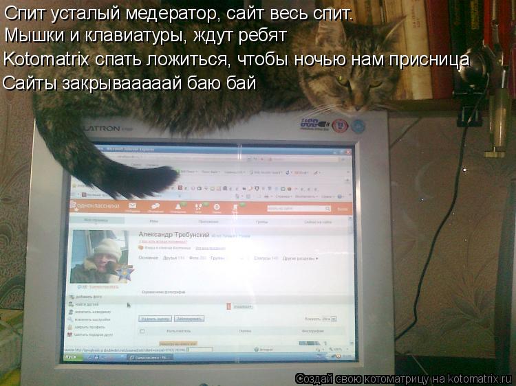 Cпит усталый медератор, сайт весь спит. Мышки и клавиатуры, ждут ребят Kotomatrix спать ложиться, что... Котоматрица: Cпит усталый медератор, сайт весь спит. Мышки и клавиатуры, ждут ребят Kotomatrix спать ложиться, чтобы ночью нам присница Сайты закрывааааай баю