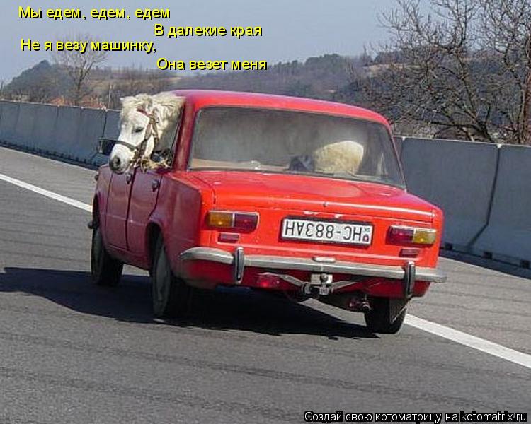 Мы едем, едем, едем В далекие края Не я везу машинку, Она везет меня... Котоматрица: Мы едем, едем, едем В далекие края Не я везу машинку, Она везет меня