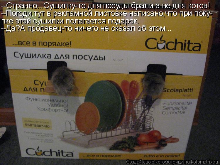 --Странно...Сушилку-то для посуды брали,а не для котов! --Погоди,тут в рекламной листовке написано,чт... Котоматрица: --Странно...Сушилку-то для посуды брали,а не для котов! --Погоди,тут в рекламной листовке написано,что при поку- пке этой сушилки полагается по