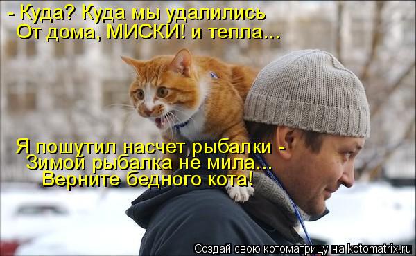 - Куда? Куда мы удалились От дома, МИСКИ! и тепла... Я пошутил насчет рыбалки - Зимой рыбалка не мил... Котоматрица: - Куда? Куда мы удалились От дома, МИСКИ! и тепла... Я пошутил насчет рыбалки - Зимой рыбалка не мила... Верните бедного кота!