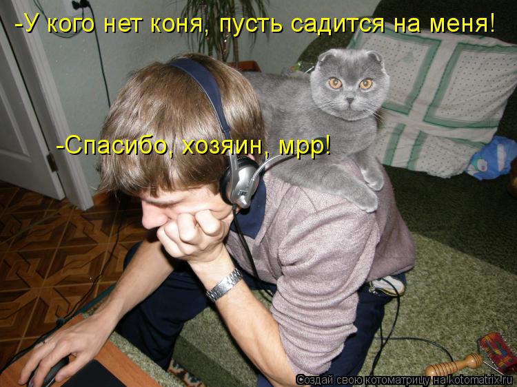 -У кого нет коня, пусть садится на меня! -Спасибо, хозяин, мрр!... Котоматрица: -У кого нет коня, пусть садится на меня! -Спасибо, хозяин, мрр!