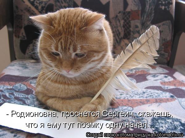 - Родионовна, проснётся Сергеич, скажешь, что я ему тут поэмку одну начал...... Котоматрица: - Родионовна, проснётся Сергеич, скажешь, что я ему тут поэмку одну начал...