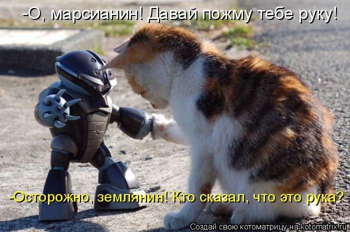 -О, марсианин! Давай пожму тебе руку! -Осторожно, землянин! Кто сказал, что это рука?... Котоматрица: -О, марсианин! Давай пожму тебе руку! -Осторожно, землянин! Кто сказал, что это рука?