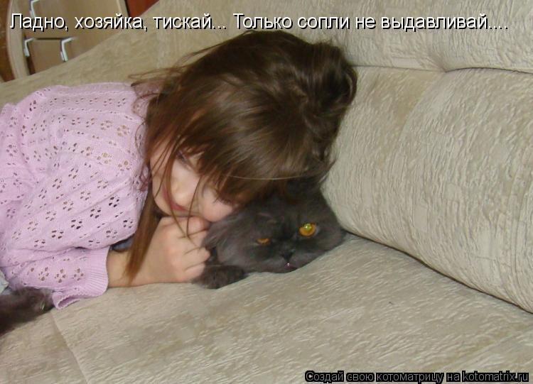 Ладно, хозяйка, тискай... Только сопли не выдавливай....... Котоматрица: Ладно, хозяйка, тискай... Только сопли не выдавливай....