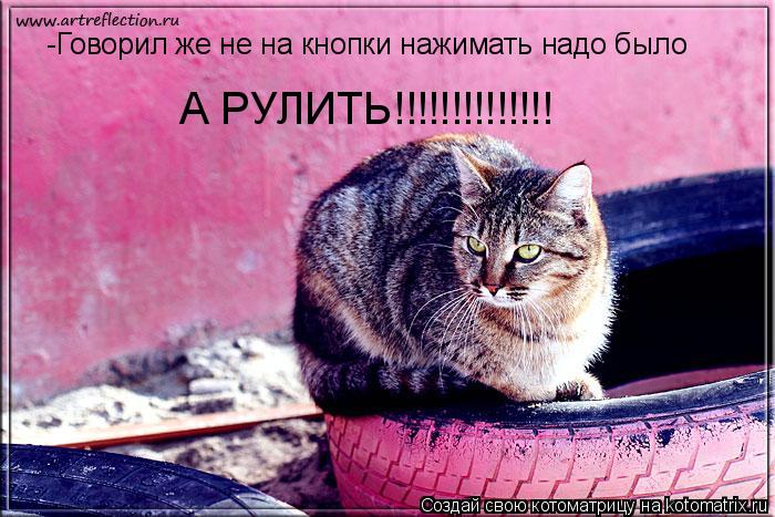 -Говорил же не на кнопки нажимать надо было А РУЛИТЬ!!!!!!!!!!!!!!... Котоматрица: -Говорил же не на кнопки нажимать надо было А РУЛИТЬ!!!!!!!!!!!!!!