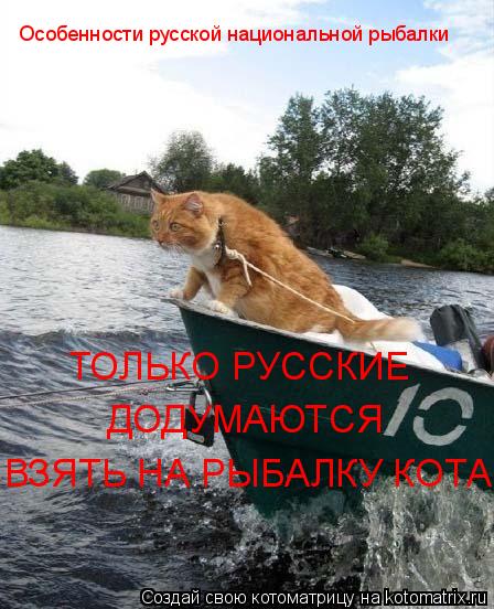 Котоматрица: Особенности русской национальной рыбалки ТОЛЬКО РУССКИЕ  ДОДУМАЮТСЯ ВЗЯТЬ НА РЫБАЛКУ КОТА
