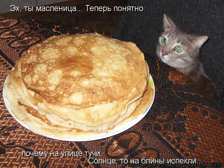 Эх, ты масленица... Теперь понятно почему на улице тучи. Солнце, то на блины испекли...... Котоматрица: Эх, ты масленица... Теперь понятно почему на улице тучи. Солнце, то на блины испекли...