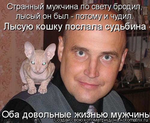 лысый он был - потому и чудил. Странный мужчина по свету бродил, Лысую кошку послала судьбина - Оба... Котоматрица: лысый он был - потому и чудил. Странный мужчина по свету бродил, Лысую кошку послала судьбина - Оба довольные жизнью мужчины!