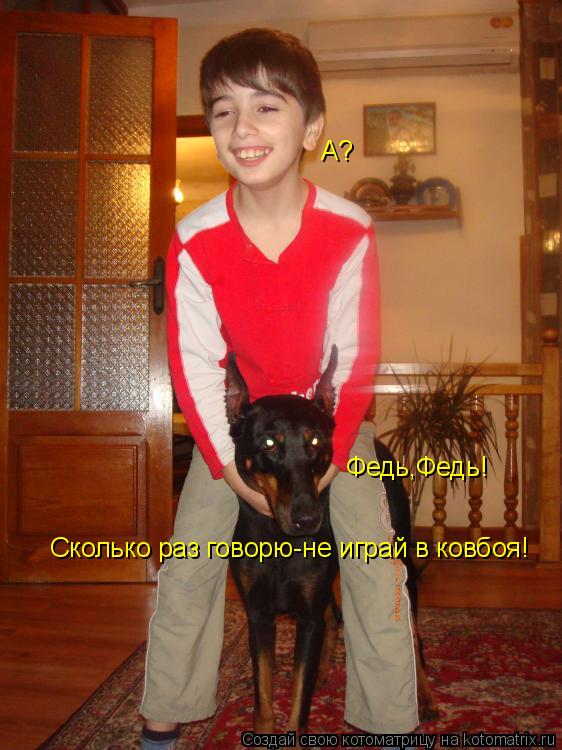 Федь,Федь! А? Сколько раз говорю-не играй в ковбоя!... Котоматрица: Федь,Федь! А? Сколько раз говорю-не играй в ковбоя!