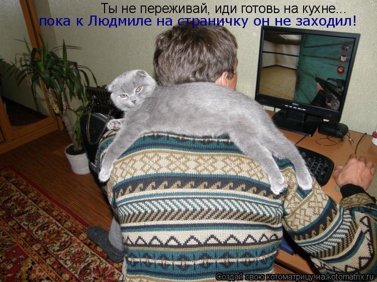Ты не переживай, иди готовь на кухне... пока к Людмиле на страничку он не заходил!... Котоматрица: Ты не переживай, иди готовь на кухне... пока к Людмиле на страничку он не заходил!