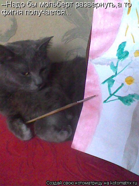 Котоматрица: --Надо бы мольберт развернуть,а то фигня получается...