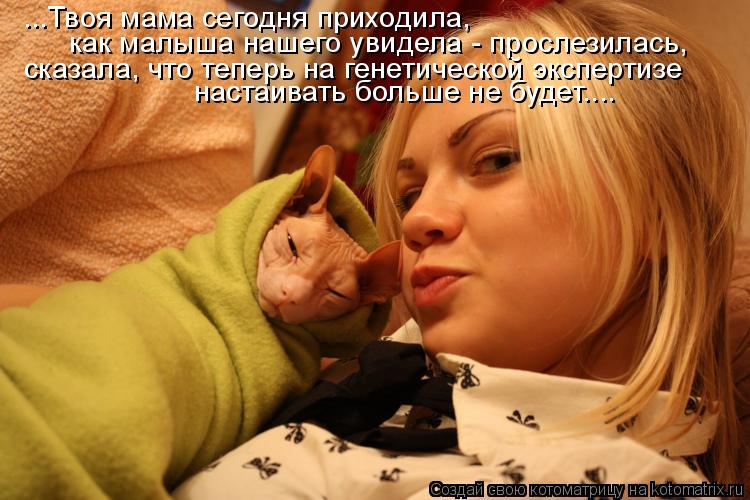 Котоматрица: ...Твоя мама сегодня приходила, как малыша нашего увидела - прослезилась, сказала, что теперь на генетической экспертизе настаивать больше н