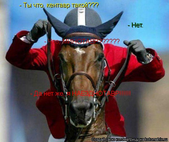 - Ты что, кентавр такой??? - Нет. - Что, МИНОТАВР?????? - Да нет же, я НАЕЗДНОТАВР!!!!!!... Котоматрица: - Ты что, кентавр такой??? - Нет. - Что, МИНОТАВР?????? - Да нет же, я НАЕЗДНОТАВР!!!!!!