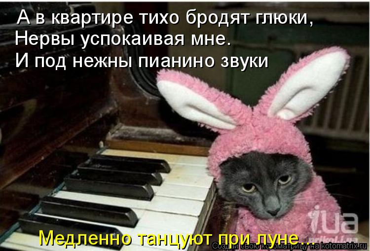 А в квартире тихо бродят глюки, Нервы успокаивая мне. И под нежны пианино звуки Медленно танцуют при... Котоматрица: А в квартире тихо бродят глюки, Нервы успокаивая мне. И под нежны пианино звуки Медленно танцуют при луне...