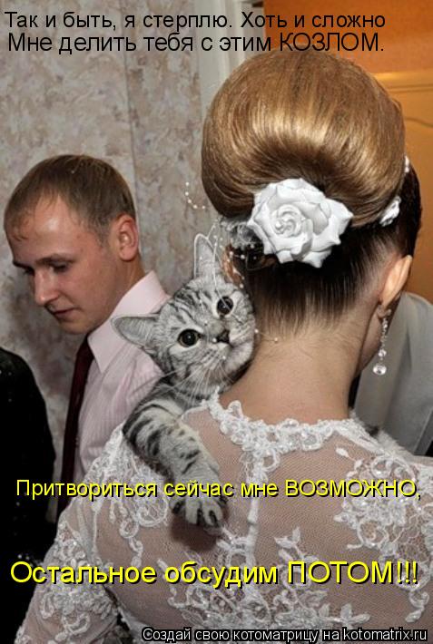 Так и быть, я стерплю. Хоть и сложно Мне делить тебя с этим КОЗЛОМ. Притвориться сейчас мне ВОЗМОЖНО,... Котоматрица: Так и быть, я стерплю. Хоть и сложно Мне делить тебя с этим КОЗЛОМ. Притвориться сейчас мне ВОЗМОЖНО, Остальное обсудим ПОТОМ!!!
