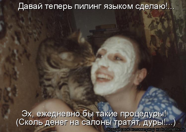 Давай теперь пилинг языком сделаю!... (Сколь денег на салоны тратят, дуры!...) Эх, ежедневно бы такие... Котоматрица: Давай теперь пилинг языком сделаю!... (Сколь денег на салоны тратят, дуры!...) Эх, ежедневно бы такие процедуры!