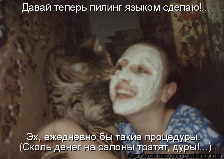 Котоматрица: Давай теперь пилинг языком сделаю!... (Сколь денег на салоны тратят, дуры!...) Эх, ежедневно бы такие процедуры!