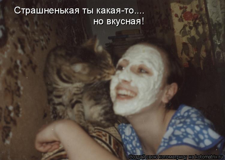 Страшненькая ты какая-то.... но вкусная!... Котоматрица: Страшненькая ты какая-то.... но вкусная!