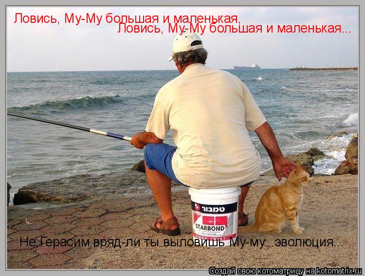 Ловись, Му-Му большая и маленькая, Ловись, Му-Му большая и маленькая... Не,Герасим,вряд-ли ты выловиш... Котоматрица: Ловись, Му-Му большая и маленькая, Ловись, Му-Му большая и маленькая... Не,Герасим,вряд-ли ты выловишь Му-му...эволюция...