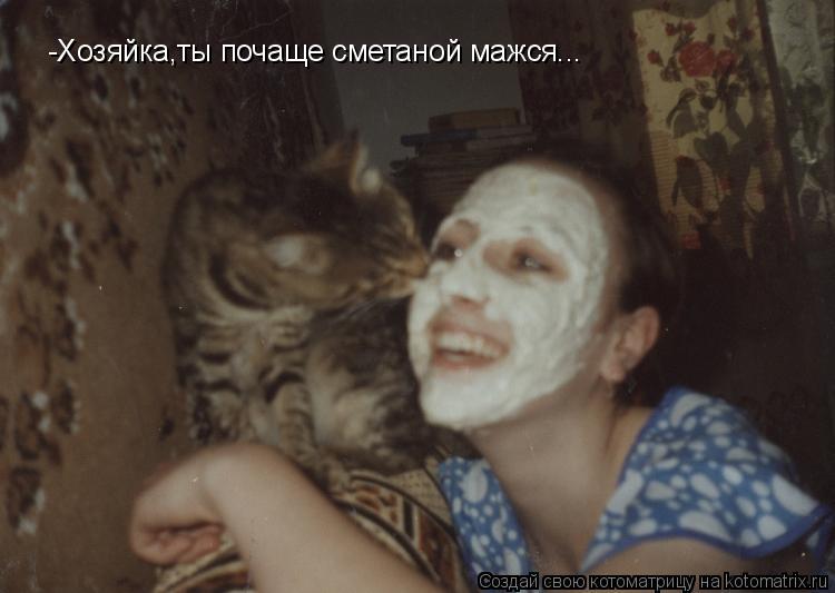 Котоматрица: -Хозяйка,ты почаще сметаной мажся...