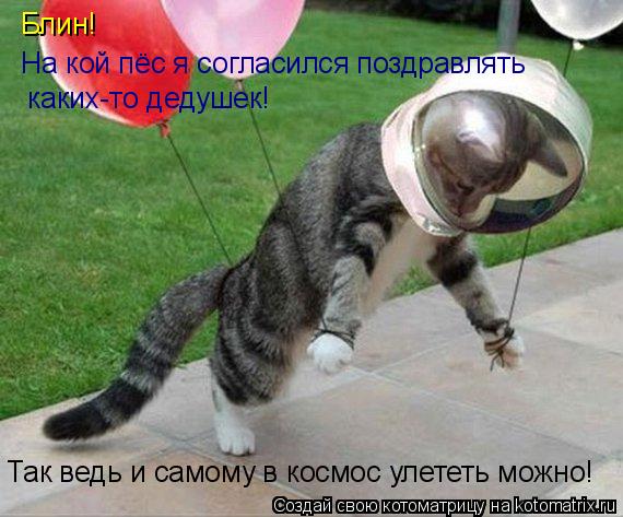Блин! На кой пёс я согласился поздравлять каких-то дедушек! Так ведь и самому в космос улететь можно... Котоматрица: Блин! На кой пёс я согласился поздравлять каких-то дедушек! Так ведь и самому в космос улететь можно!