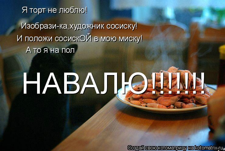 Я торт не люблю! Изобрази-ка,художник сосиску! И положи сосискОЙ в мою миску! А то я на пол НАВАЛЮ!!!... Котоматрица: Я торт не люблю! Изобрази-ка,художник сосиску! И положи сосискОЙ в мою миску! А то я на пол НАВАЛЮ!!!!!!!