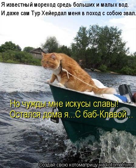 Котоматрица: Я известный мореход средь больших и малых вод. И даже сам Тур Хейердал меня в поход с собою звал. Но чужды мне искусы славы! Остался дома я...С 