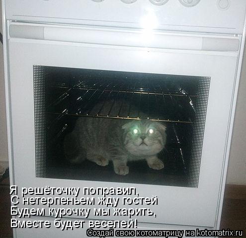 С нетерпеньем жду гостей Будем курочку мы жарить, Вместе будет веселей! Я решёточку поправил,... Котоматрица: С нетерпеньем жду гостей Будем курочку мы жарить, Вместе будет веселей! Я решёточку поправил,