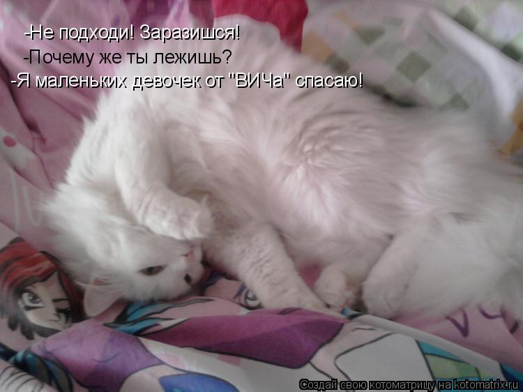 -Не подходи! Заразишся! -Почему же ты лежишь? -Я маленьких девочек от "ВИЧа" спасаю!... Котоматрица: -Не подходи! Заразишся! -Почему же ты лежишь? -Я маленьких девочек от "ВИЧа" спасаю!