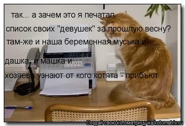 так... а зачем это я печатал список своих "девушек" за прошлую весну? там-же и наша беременная муськ... Котоматрица: так... а зачем это я печатал список своих "девушек" за прошлую весну? там-же и наша беременная муська и дашка, и машка и ... хозяева узнают от ко