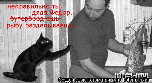 неправильно ты, дядя Федор, бутерброд ешь _____________ рыбу разделываешь...... Котоматрица: неправильно ты, дядя Федор, бутерброд ешь _____________ рыбу разделываешь...