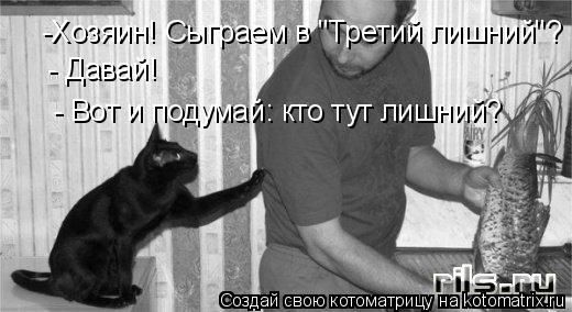 -Хозяин! Сыграем в "Третий лишний"? - Давай! - Вот и подумай: кто тут лишний?... Котоматрица: -Хозяин! Сыграем в "Третий лишний"? - Давай! - Вот и подумай: кто тут лишний?