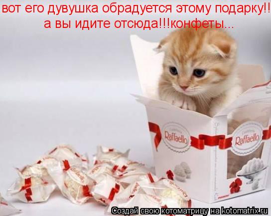 вот его дувушка обрадуется этому подарку!!!! а вы идите отсюда!!!конфеты...... Котоматрица: вот его дувушка обрадуется этому подарку!!!! а вы идите отсюда!!!конфеты...