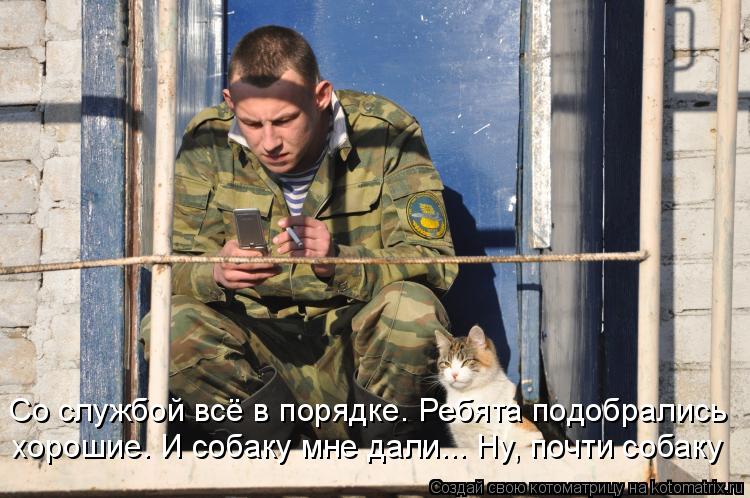 Котоматрица: Со службой всё в порядке. Ребята подобрались хорошие. И собаку мне дали... Ну, почти собаку