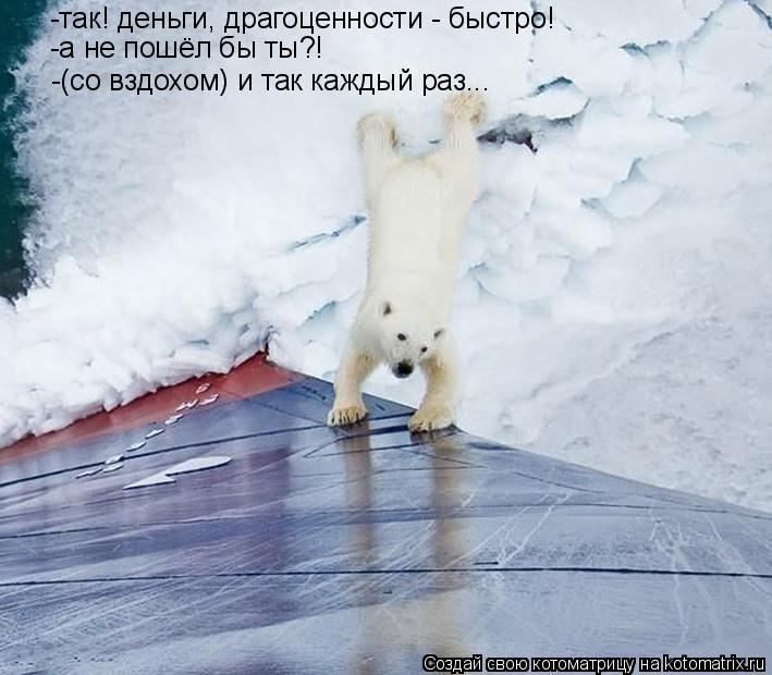 -так! деньги, драгоценности - быстро! -а не пошёл бы ты?! -(со вздохом) и так каждый раз...... Котоматрица: -так! деньги, драгоценности - быстро! -а не пошёл бы ты?! -(со вздохом) и так каждый раз...