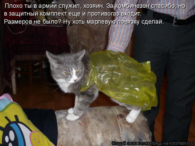 Плохо ты в армии служил, хозяин. За комбинезон спасибо, но в защитный комплект еще и противогаз входи... Котоматрица: Плохо ты в армии служил, хозяин. За комбинезон спасибо, но в защитный комплект еще и противогаз входит. Размеров не было? Ну хоть марлевую по
