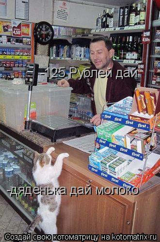 -дяденька дай молоко -125 Рублей дай... Котоматрица: -дяденька дай молоко -125 Рублей дай